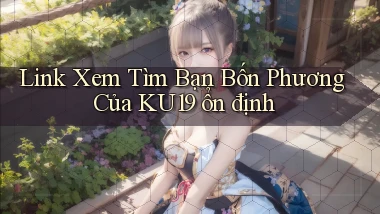 link xem tìm bạn bốn phương của ku19 ổn định