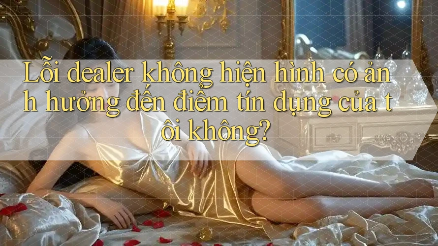 Lỗi dealer không hiện hình có ảnh hưởng đến điểm tín dụng của tôi không? Lỗi dealer không hiện hình có ảnh hưởng đến điểm tín dụng của tôi không?
