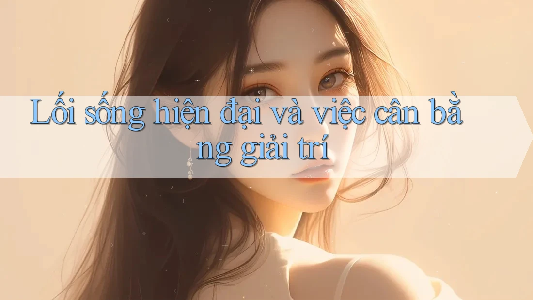 Lối sống hiện đại và việc cân bằng giải trí Lối sống hiện đại và việc cân bằng giải trí