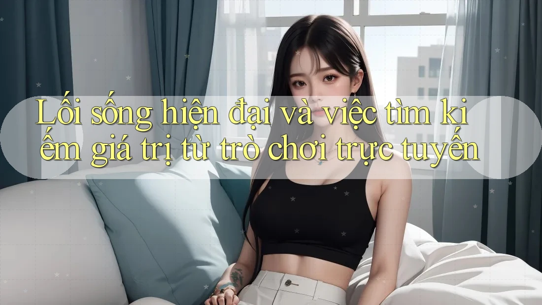 Lối sống hiện đại và việc tìm kiếm giá trị từ trò chơi trực tuyến Lối sống hiện đại và việc tìm kiếm giá trị từ trò chơi trực tuyến