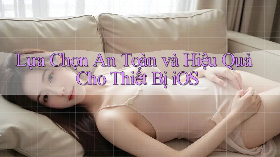 Lựa Chọn An Toàn và Hiệu Quả Cho Thiết Bị iOS