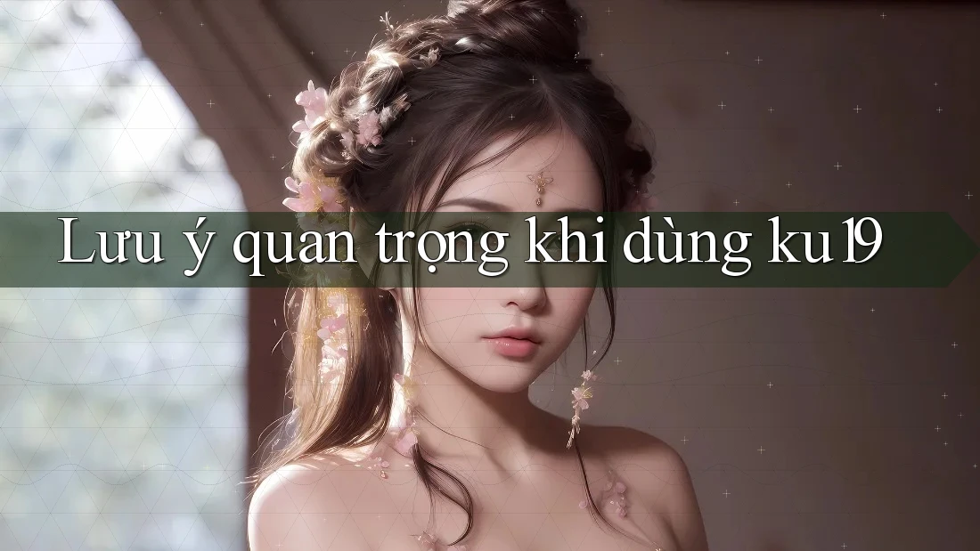 Lưu ý quan trọng khi dùng ku19 Lưu ý quan trọng khi dùng ku19