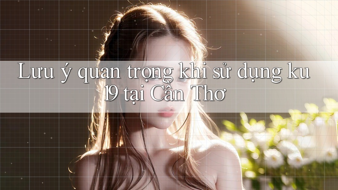 Lưu ý quan trọng khi sử dụng ku19 tại Cần Thơ