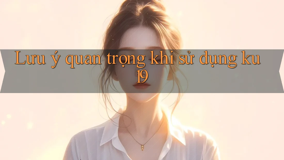 Lưu ý quan trọng khi sử dụng ku19 Lưu ý quan trọng khi sử dụng ku19