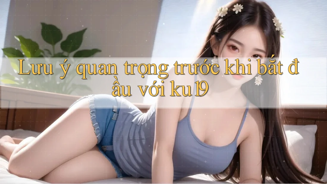 Lưu ý quan trọng trước khi bắt đầu với ku19