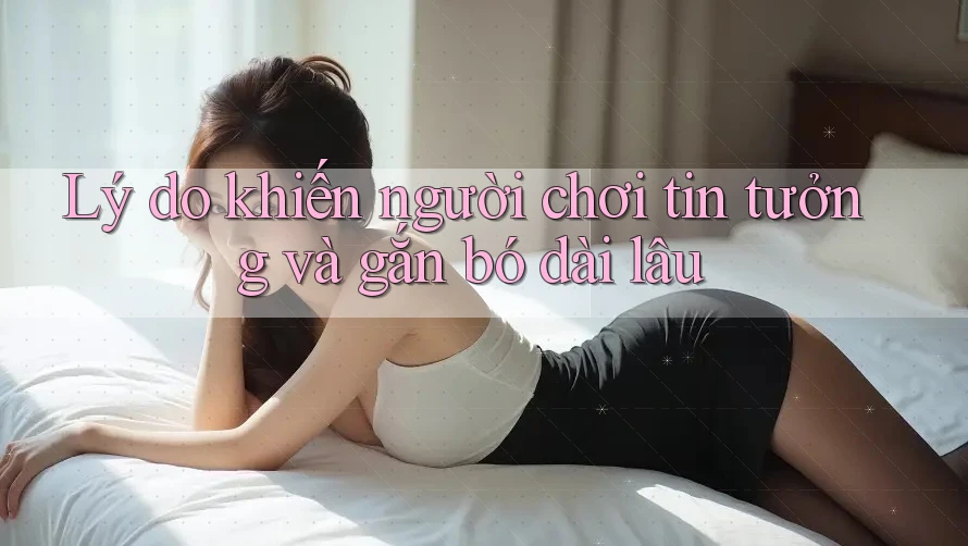 Lý do khiến người chơi tin tưởng và gắn bó dài lâu Lý do khiến người chơi tin tưởng và gắn bó dài lâu