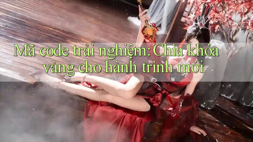 Mã code trải nghiệm: Chìa khóa vàng cho hành trình mới Mã code trải nghiệm: Chìa khóa vàng cho hành trình mới