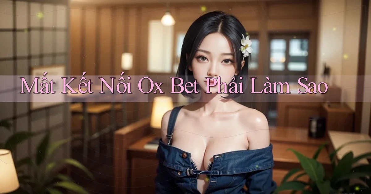 mất kết nối ox bet phải làm sao