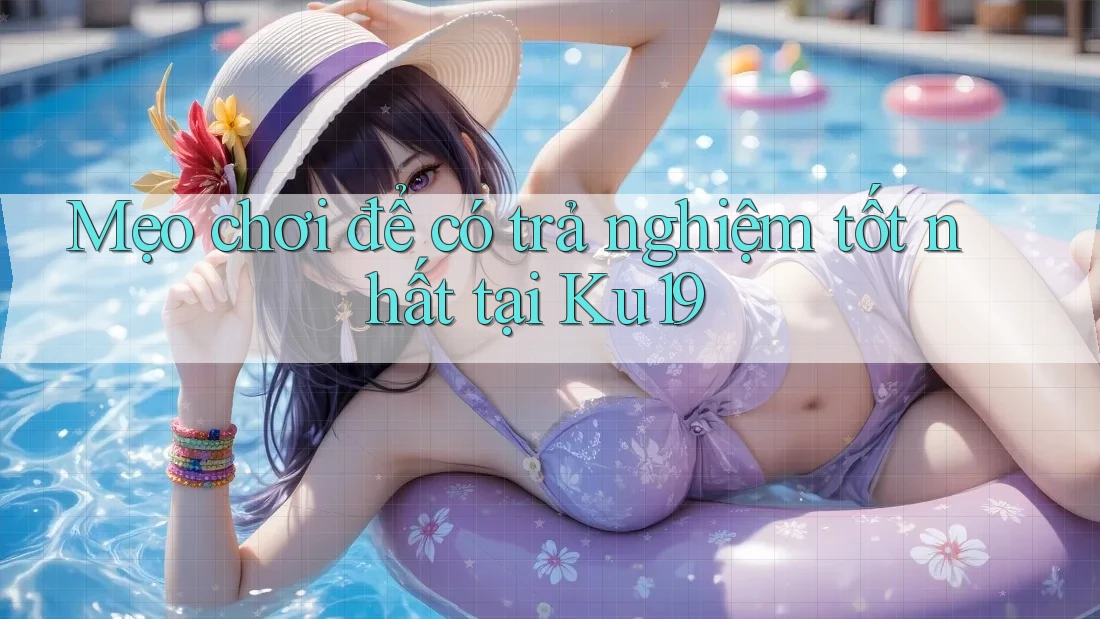 Mẹo chơi để có trả nghiệm tốt nhất tại Ku19