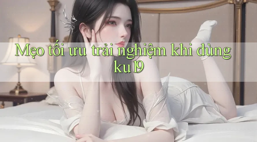 Mẹo tối ưu trải nghiệm khi dùng ku19 Mẹo tối ưu trải nghiệm khi dùng ku19