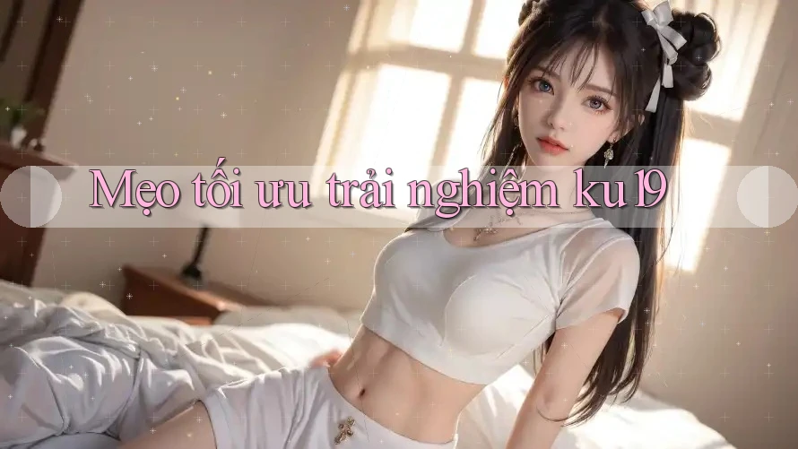 Mẹo tối ưu trải nghiệm ku19 Mẹo tối ưu trải nghiệm ku19