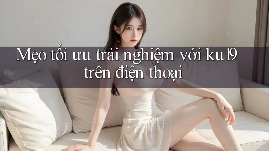 Mẹo tối ưu trải nghiệm với ku19 trên điện thoại Mẹo tối ưu trải nghiệm với ku19 trên điện thoại