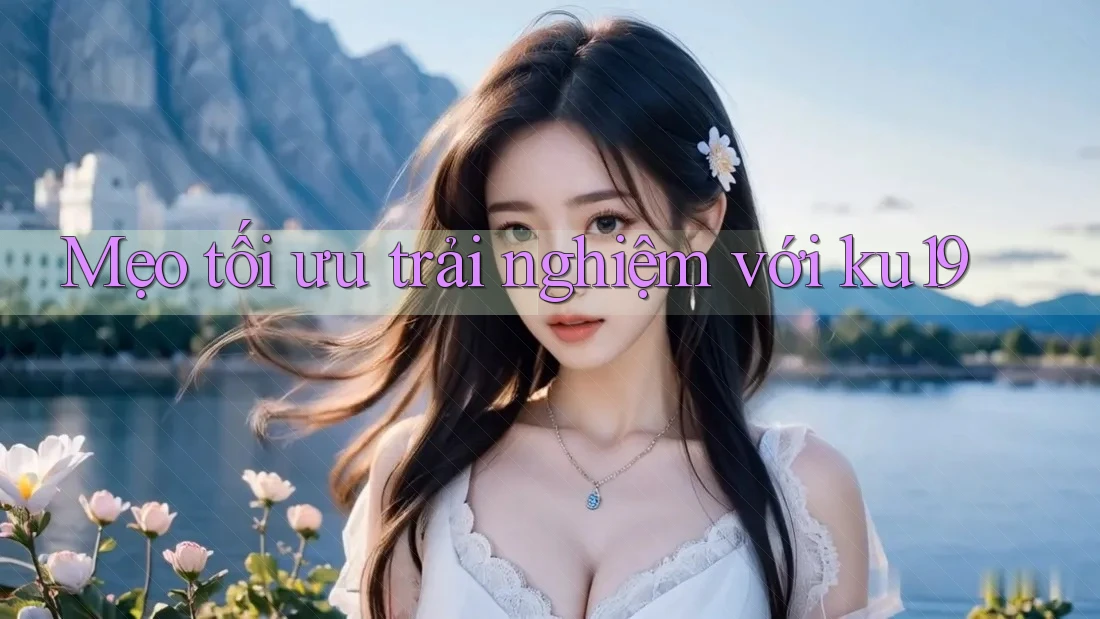 Mẹo tối ưu trải nghiệm với ku19