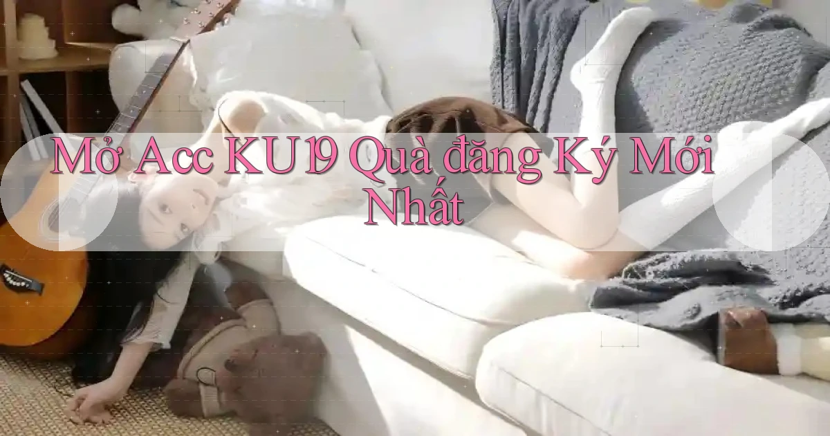mở acc ku19 quà đăng ký mới nhất