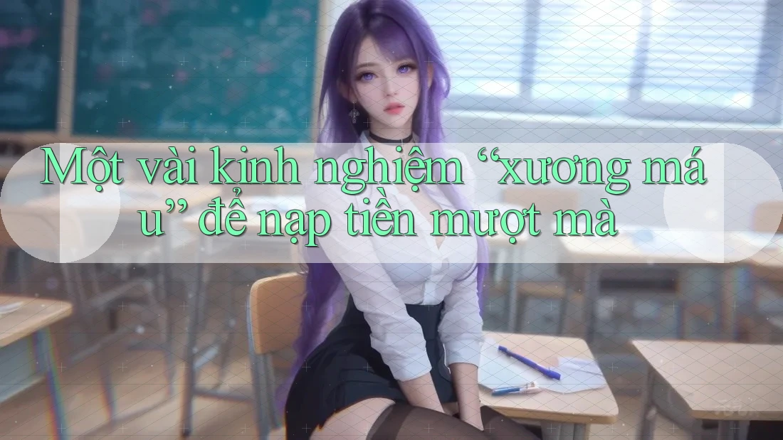 Một vài kinh nghiệm “xương máu” để nạp tiền mượt mà Một vài kinh nghiệm “xương máu” để nạp tiền mượt mà