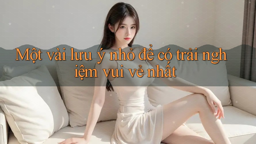 Một vài lưu ý nhỏ để có trải nghiệm vui vẻ nhất