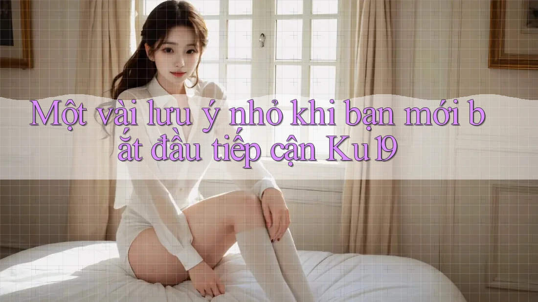 Một vài lưu ý nhỏ khi bạn mới bắt đầu tiếp cận Ku19 Một vài lưu ý nhỏ khi bạn mới bắt đầu tiếp cận Ku19