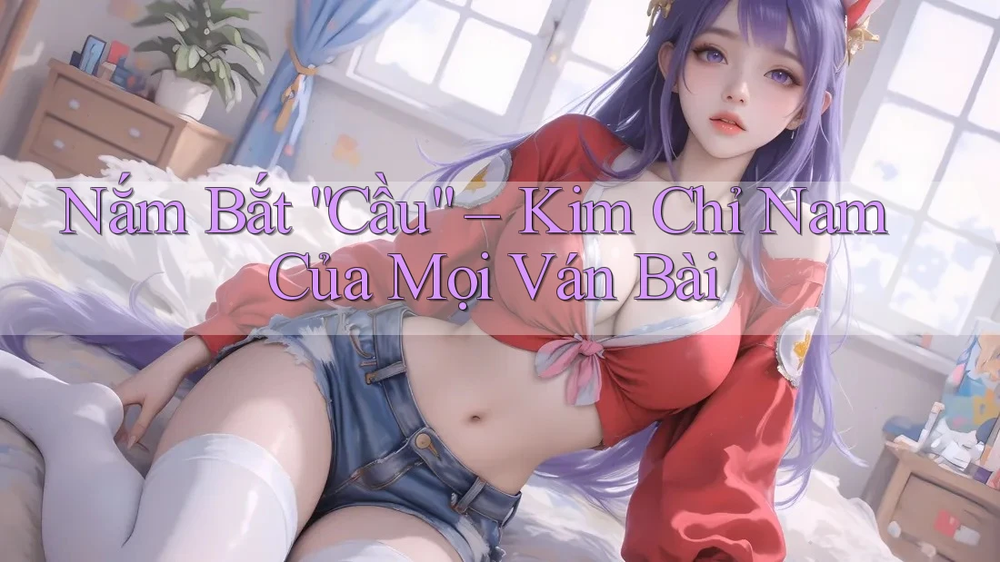 Nắm Bắt “Cầu” – Kim Chỉ Nam Của Mọi Ván Bài Nắm Bắt “Cầu” – Kim Chỉ Nam Của Mọi Ván Bài