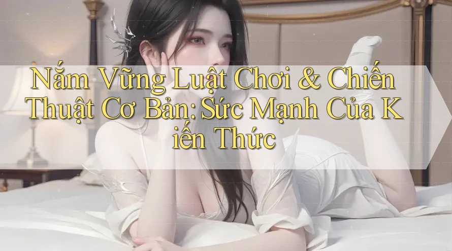 Nắm Vững Luật Chơi & Chiến Thuật Cơ Bản: Sức Mạnh Của Kiến Thức Nắm Vững Luật Chơi & Chiến Thuật Cơ Bản: Sức Mạnh Của Kiến Thức