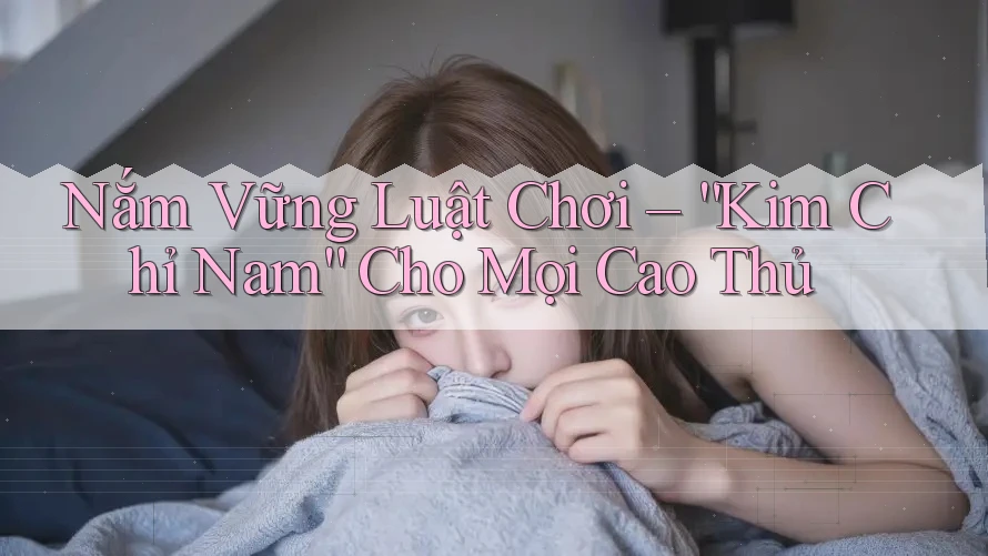 Nắm Vững Luật Chơi – “Kim Chỉ Nam” Cho Mọi Cao Thủ