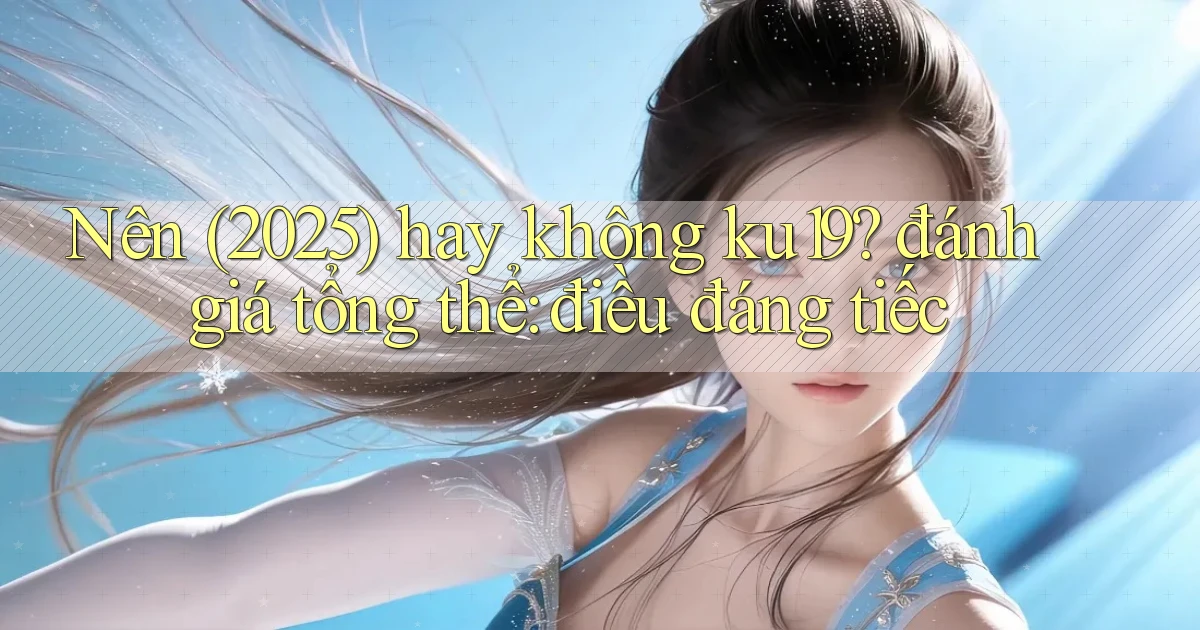 Nên (2025) hay không ku19 đánh giá tổng thể điều đáng tiếc