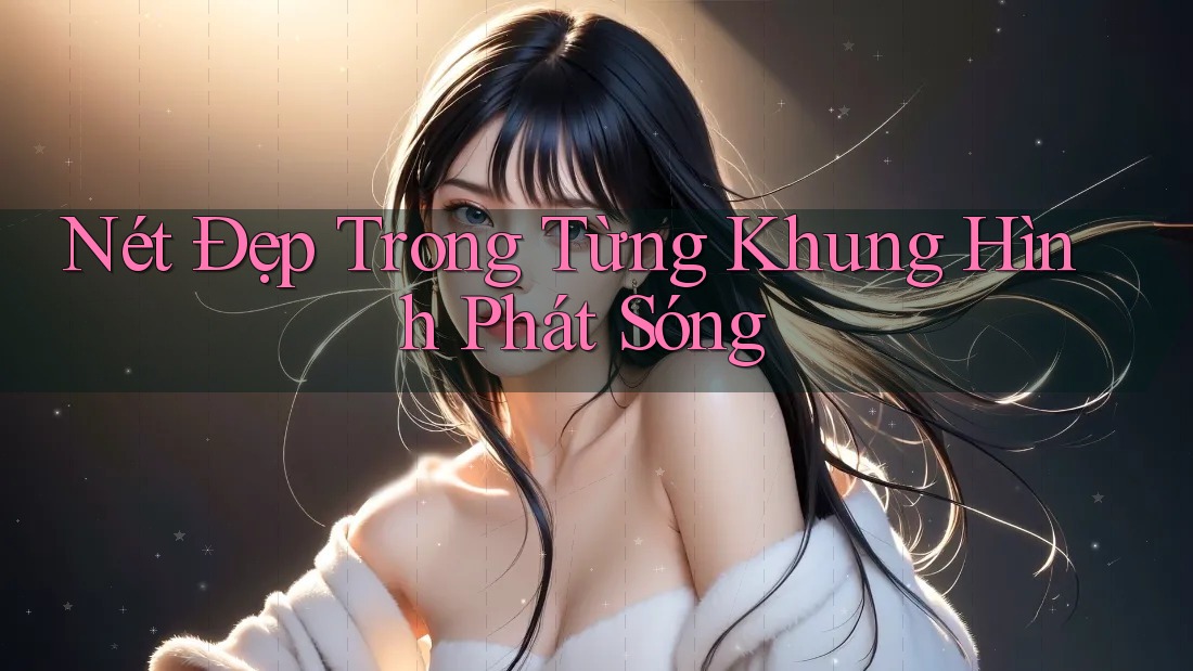 Nét Đẹp Trong Từng Khung Hình Phát Sóng