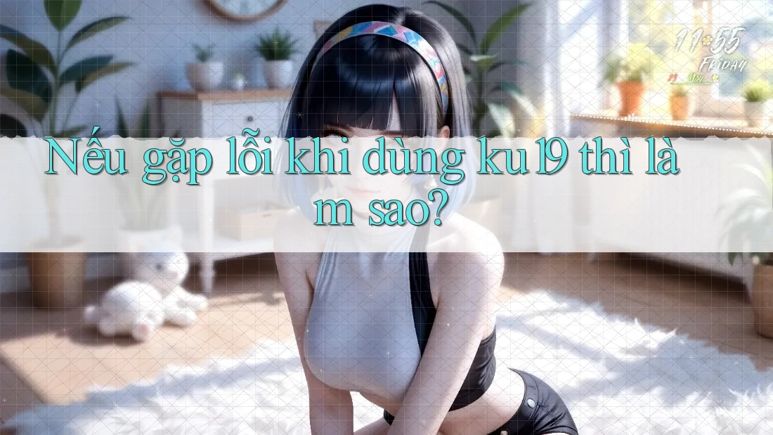 Nếu gặp lỗi khi dùng ku19 thì làm sao? Nếu gặp lỗi khi dùng ku19 thì làm sao?