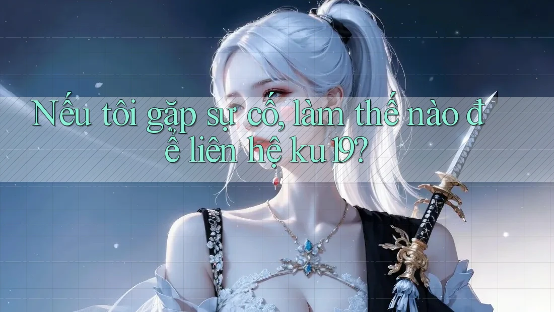 Nếu tôi gặp sự cố, làm thế nào để liên hệ ku19?