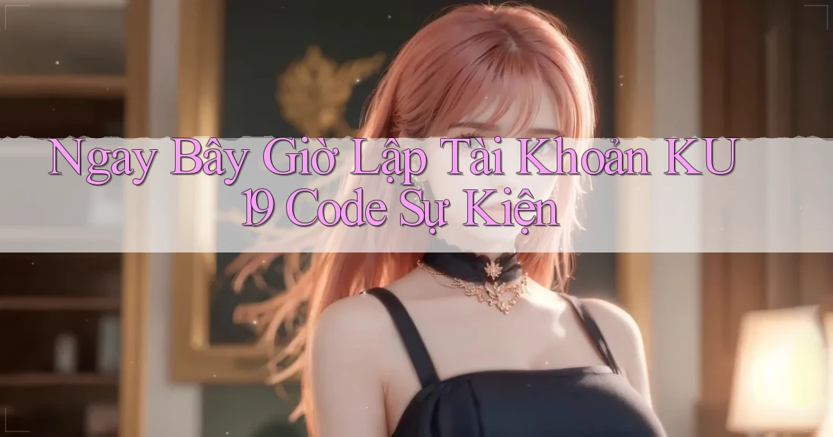 ngay bây giờ lập tài khoản ku19 code sự kiện