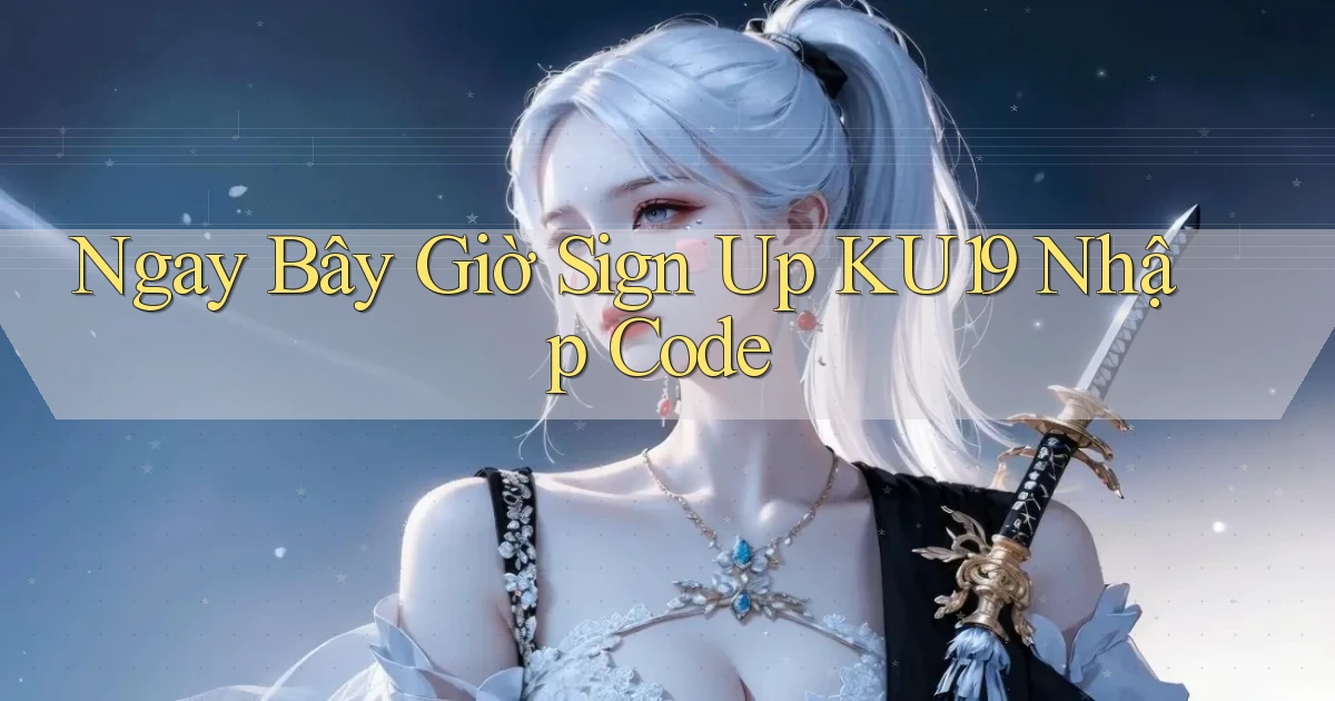 ngay bây giờ sign up ku19 nhập code