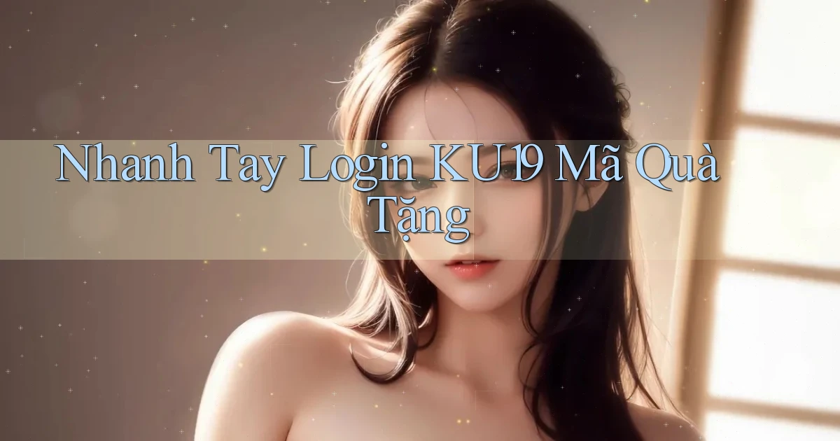 nhanh tay login ku19 mã quà tặng