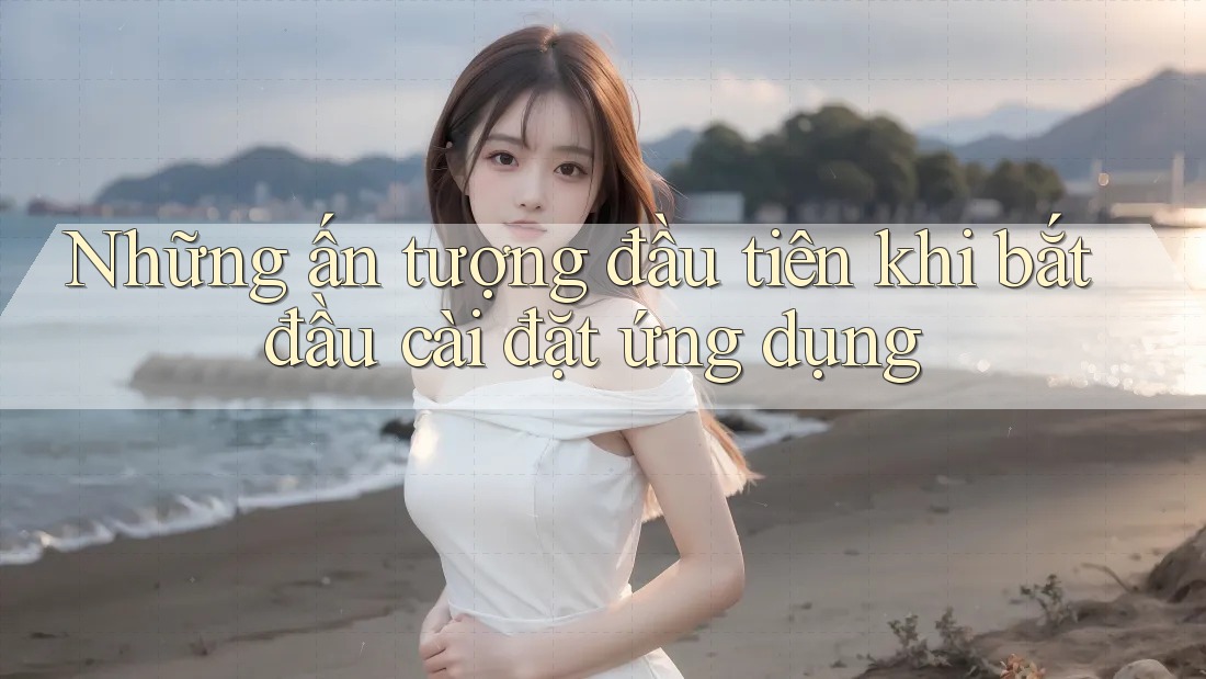Những ấn tượng đầu tiên khi bắt đầu cài đặt ứng dụng Những ấn tượng đầu tiên khi bắt đầu cài đặt ứng dụng