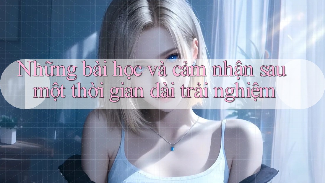 Những bài học và cảm nhận sau một thời gian dài trải nghiệm Những bài học và cảm nhận sau một thời gian dài trải nghiệm