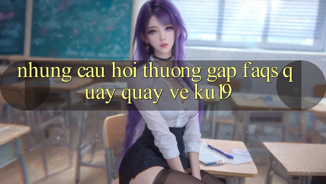 Những Câu Hỏi Thường Gặp (FAQs) Quay quay về ku19