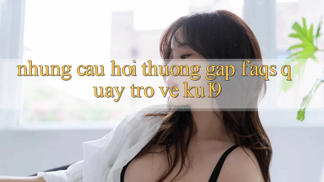 Những Câu Hỏi Thường Gặp (FAQs) Quay trở về ku19 Những Câu Hỏi Thường Gặp (FAQs) Quay trở về ku19
