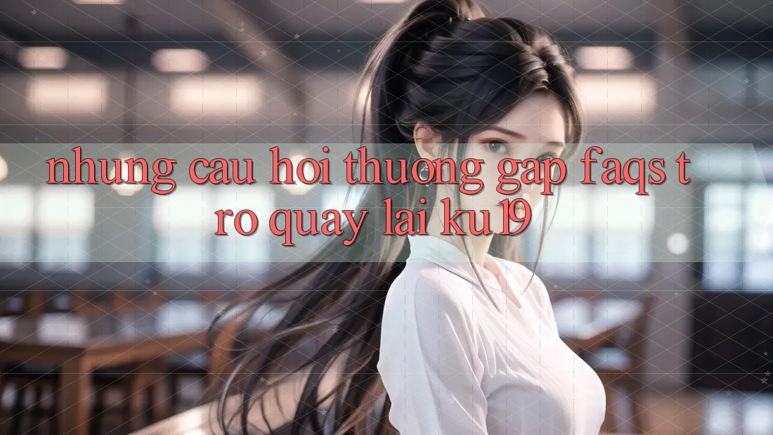 Những Câu Hỏi Thường Gặp (FAQs) Trở quay lại ku19
