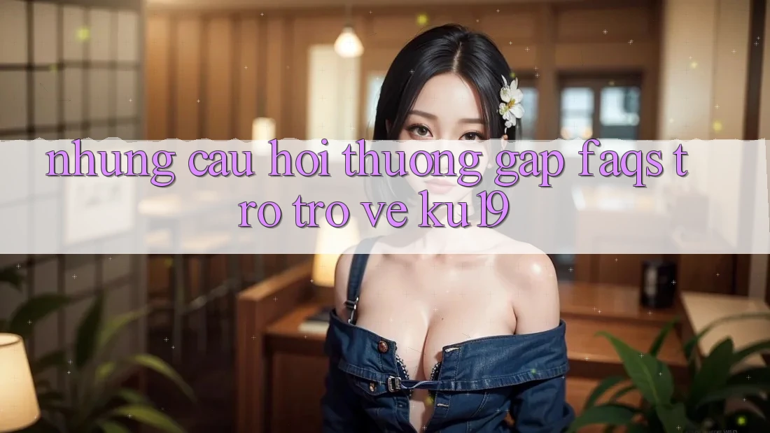 Những Câu Hỏi Thường Gặp (FAQs) Trở trở về ku19