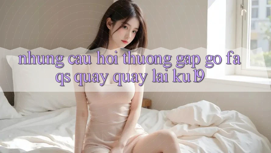 Những Câu Hỏi Thường Gặp gỡ (FAQs) Quay quay lại ku19 Những Câu Hỏi Thường Gặp gỡ (FAQs) Quay quay lại ku19