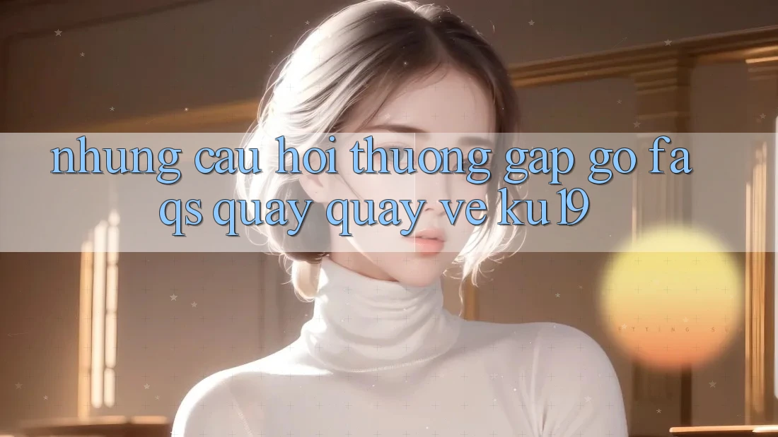 Những Câu Hỏi Thường Gặp gỡ (FAQs) Quay quay về ku19 Những Câu Hỏi Thường Gặp gỡ (FAQs) Quay quay về ku19