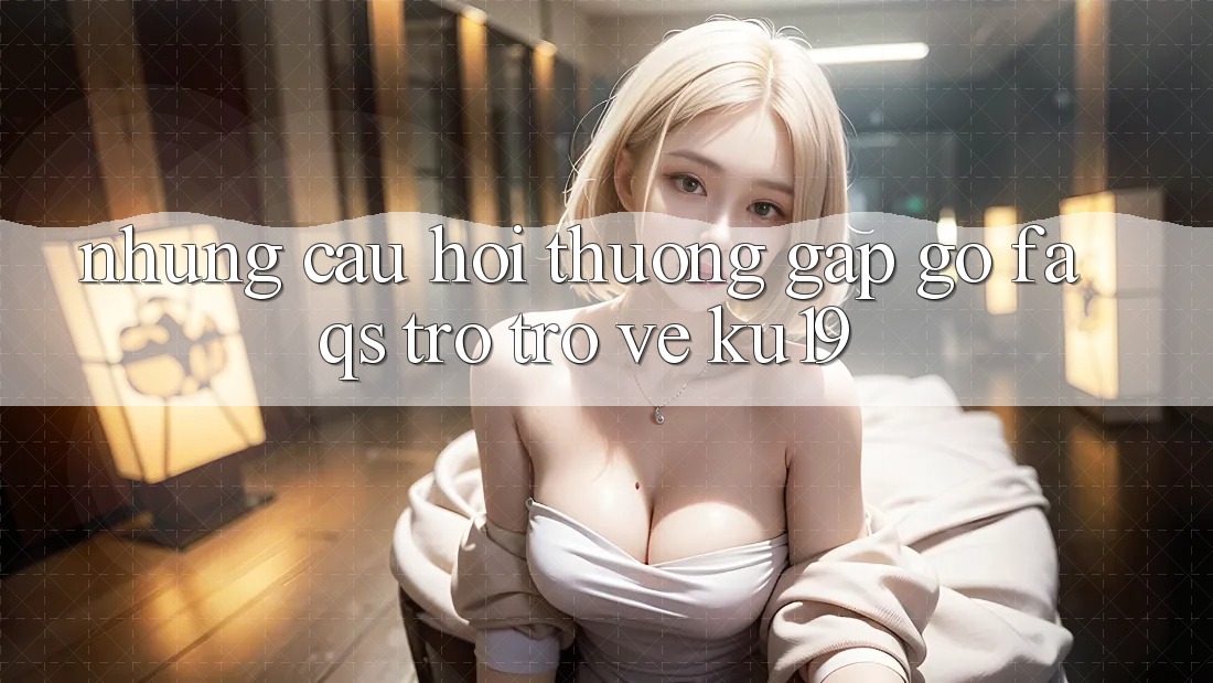 Những Câu Hỏi Thường Gặp gỡ (FAQs) Trở trở về ku19 Những Câu Hỏi Thường Gặp gỡ (FAQs) Trở trở về ku19