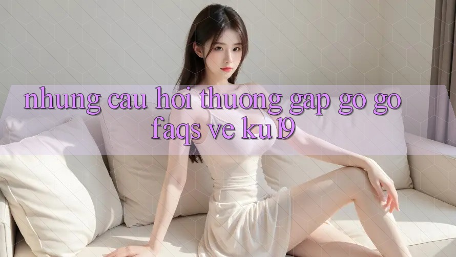 Những Câu Hỏi Thường Gặp gỡ gỡ (FAQs) Về ku19 Những Câu Hỏi Thường Gặp gỡ gỡ (FAQs) Về ku19