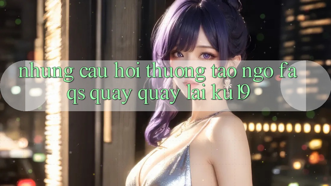 Những Câu Hỏi Thường Tao ngộ (FAQs) Quay quay lại ku19