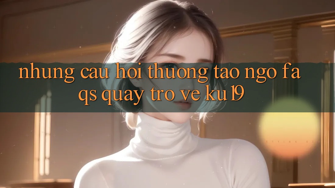 Những Câu Hỏi Thường Tao ngộ (FAQs) Quay trở về ku19