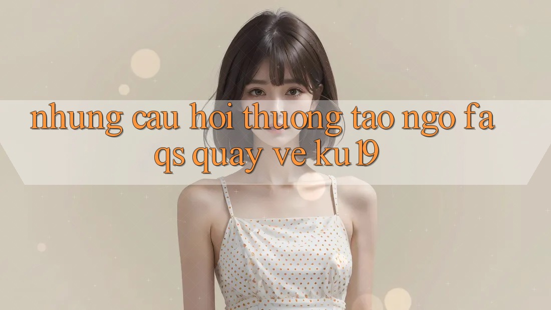 Những Câu Hỏi Thường Tao ngộ (FAQs) Quay về ku19