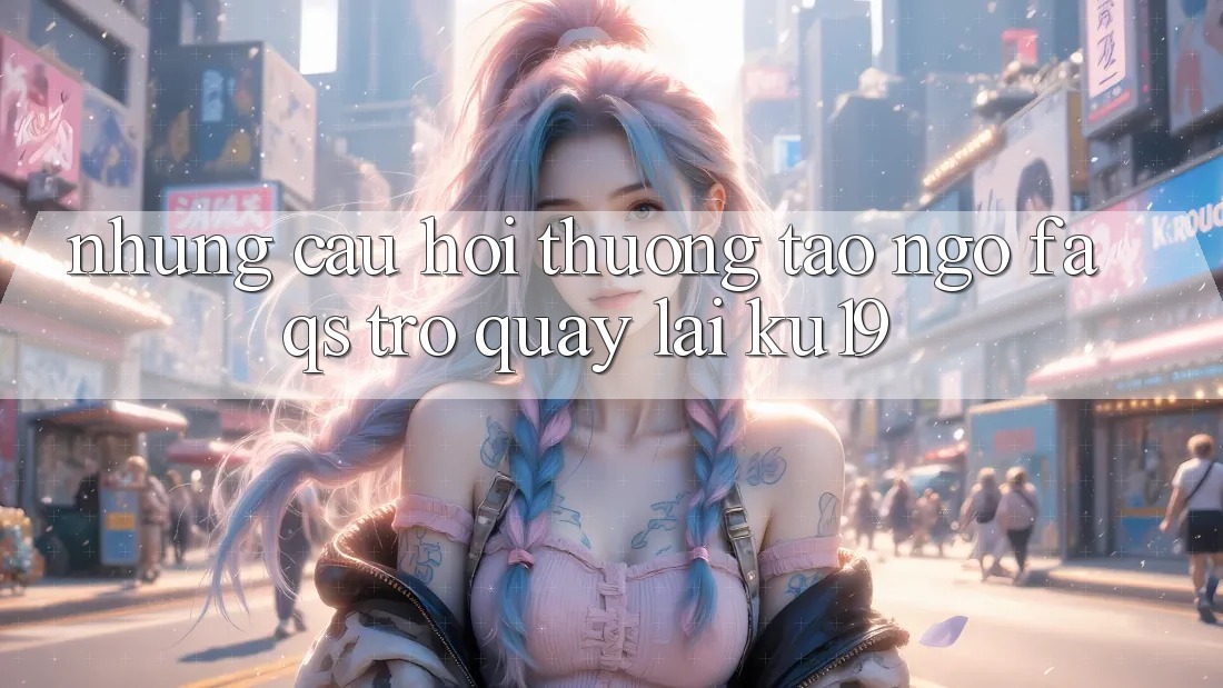 Những Câu Hỏi Thường Tao ngộ (FAQs) Trở quay lại ku19 Những Câu Hỏi Thường Tao ngộ (FAQs) Trở quay lại ku19