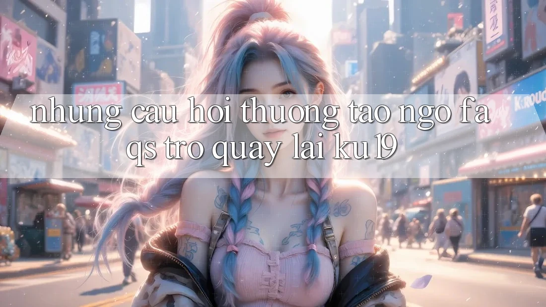 Những Câu Hỏi Thường Tao ngộ (FAQs) Trở quay lại ku19 Những Câu Hỏi Thường Tao ngộ (FAQs) Trở quay lại ku19