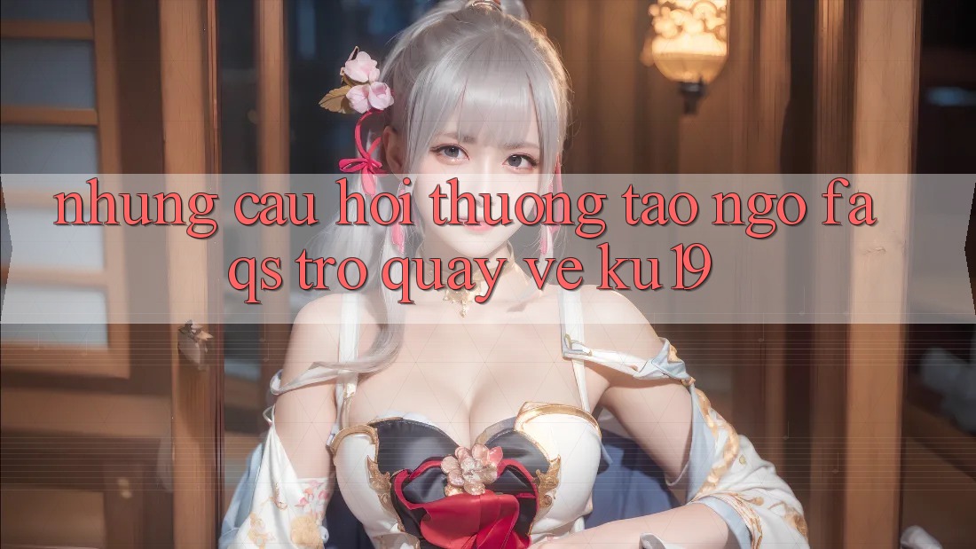 Những Câu Hỏi Thường Tao ngộ (FAQs) Trở quay về ku19 Những Câu Hỏi Thường Tao ngộ (FAQs) Trở quay về ku19