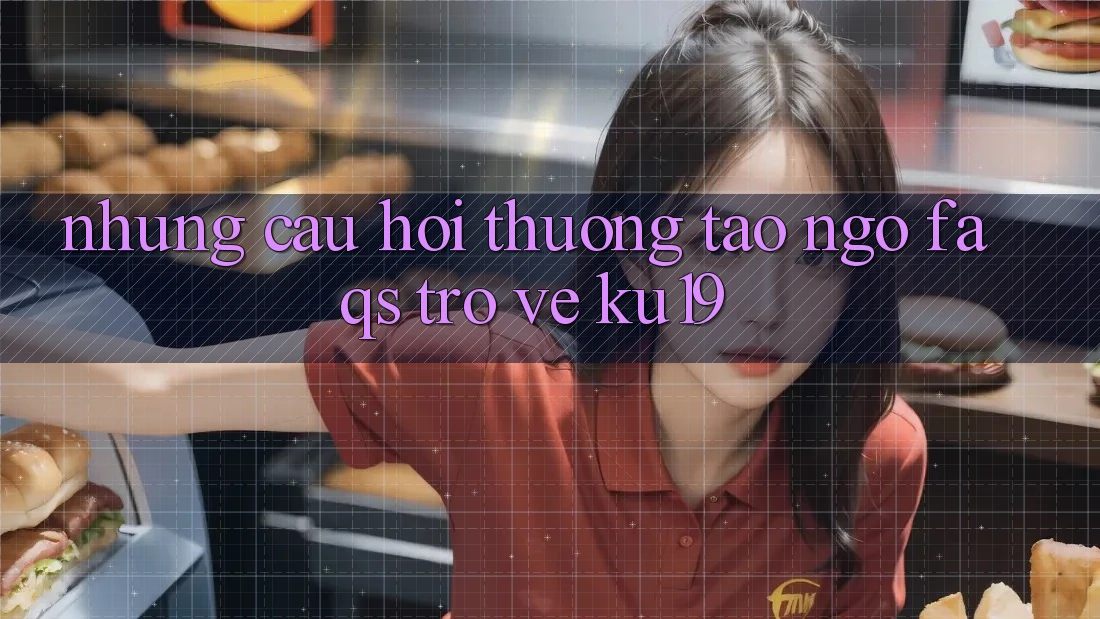 Những Câu Hỏi Thường Tao ngộ (FAQs) Trở về ku19 Những Câu Hỏi Thường Tao ngộ (FAQs) Trở về ku19