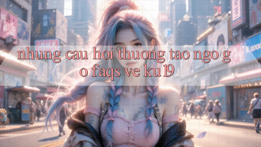 Những Câu Hỏi Thường Tao ngộ gỡ (FAQs) Về ku19