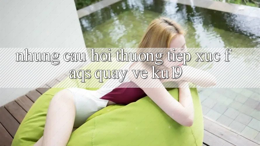 Những Câu Hỏi Thường Tiếp xúc (FAQs) Quay về ku19 Những Câu Hỏi Thường Tiếp xúc (FAQs) Quay về ku19